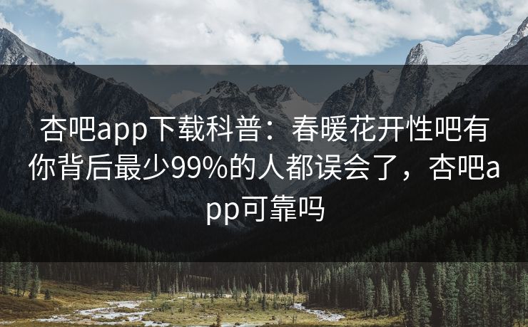 杏吧app下载科普:春暖花开性吧有你背后最少99%的人都误会了,杏吧app可靠吗 杏吧app下载科普:春暖花开性吧有你背后最少99%的人都误会了,杏吧app可靠吗