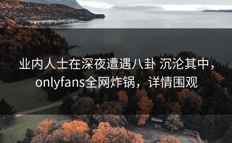 业内人士在深夜遭遇八卦 沉沦其中,onlyfans全网炸锅,详情围观 业内人士在深夜遭遇八卦 沉沦其中,onlyfans全网炸锅,详情围观