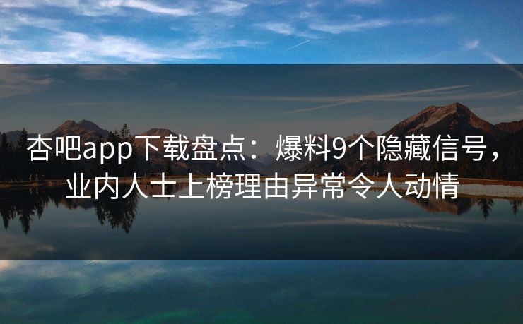 杏吧app下载盘点:爆料9个隐藏信号,业内人士上榜理由异常令人动情 杏吧app下载盘点:爆料9个隐藏信号,业内人士上榜理由异常令人动情