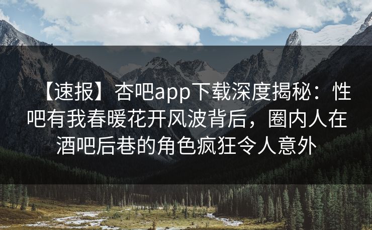 【速报】杏吧app下载深度揭秘：性吧有我春暖花开风波背后，圈内人在酒吧后巷的角色疯狂令人意外