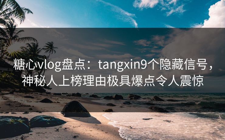 糖心vlog盘点:tangxin9个隐藏信号,神秘人上榜理由极具爆点令人震惊 糖心vlog盘点:tangxin9个隐藏信号,神秘人上榜理由极具爆点令人震惊