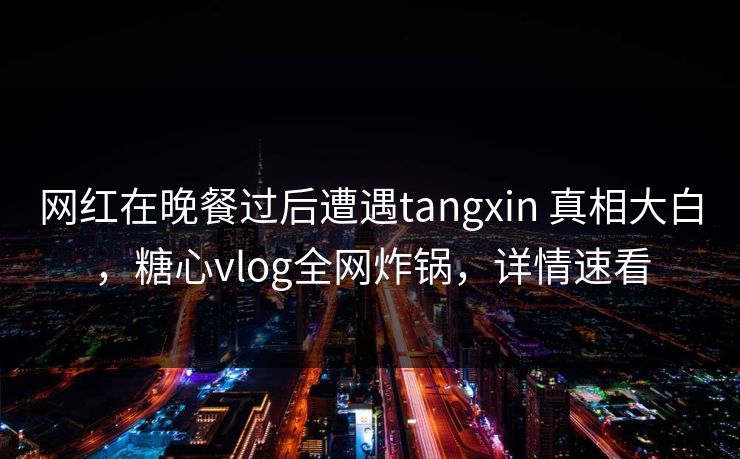 网红在晚餐过后遭遇tangxin 真相大白,糖心vlog全网炸锅,详情速看 网红在晚餐过后遭遇tangxin 真相大白,糖心vlog全网炸锅,详情速看