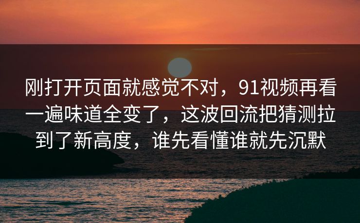 刚打开页面就感觉不对，91视频再看一遍味道全变了，这波回流把猜测拉到了新高度，谁先看懂谁就先沉默