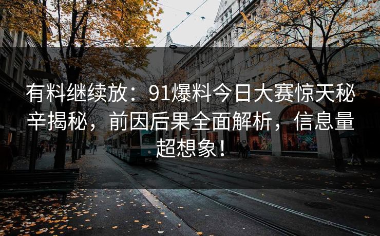 有料继续放：91爆料今日大赛惊天秘辛揭秘，前因后果全面解析，信息量超想象！