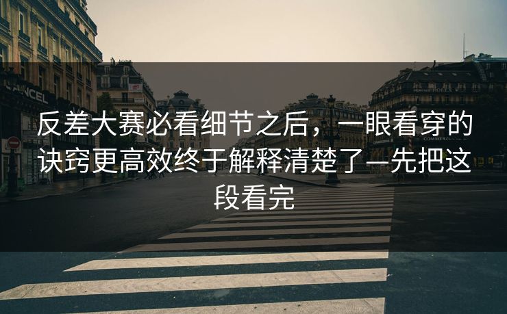 反差大赛必看细节之后，一眼看穿的诀窍更高效终于解释清楚了—先把这段看完