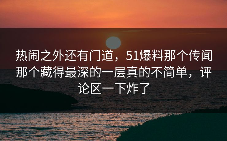 热闹之外还有门道，51爆料那个传闻那个藏得最深的一层真的不简单，评论区一下炸了