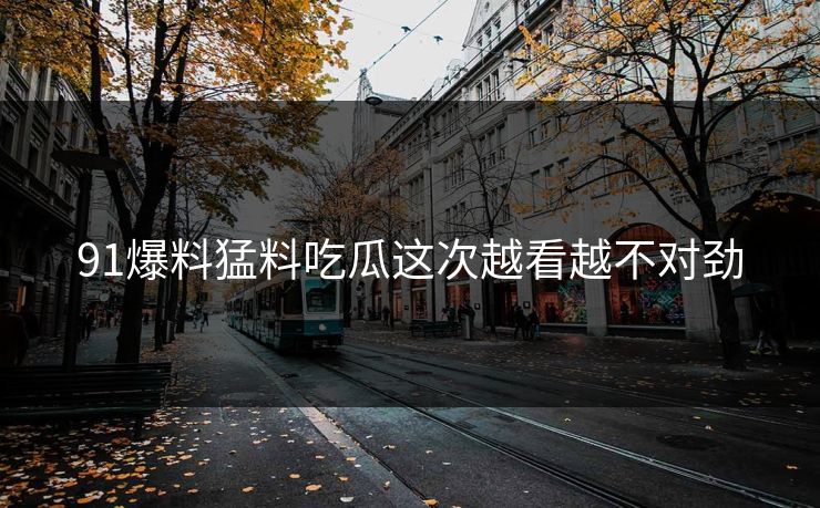 91爆料猛料吃瓜这次越看越不对劲