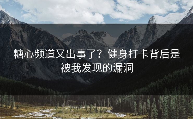 糖心频道又出事了？健身打卡背后是被我发现的漏洞