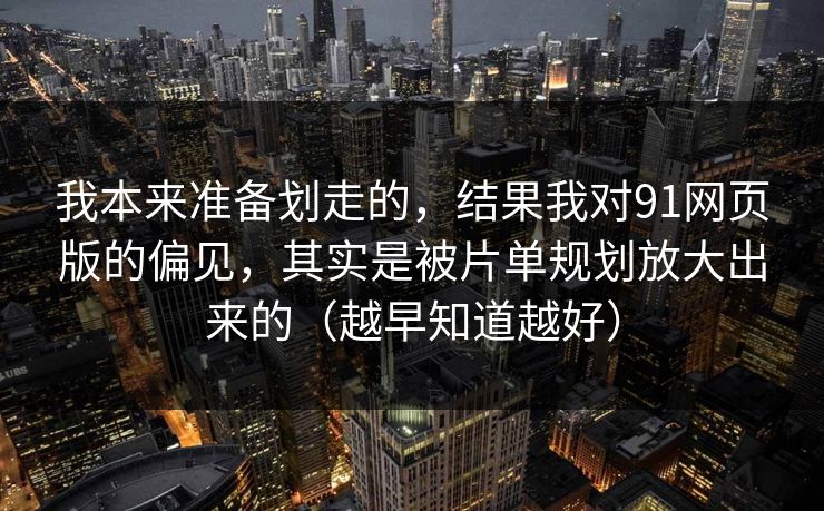 我本来准备划走的，结果我对91网页版的偏见，其实是被片单规划放大出来的（越早知道越好）