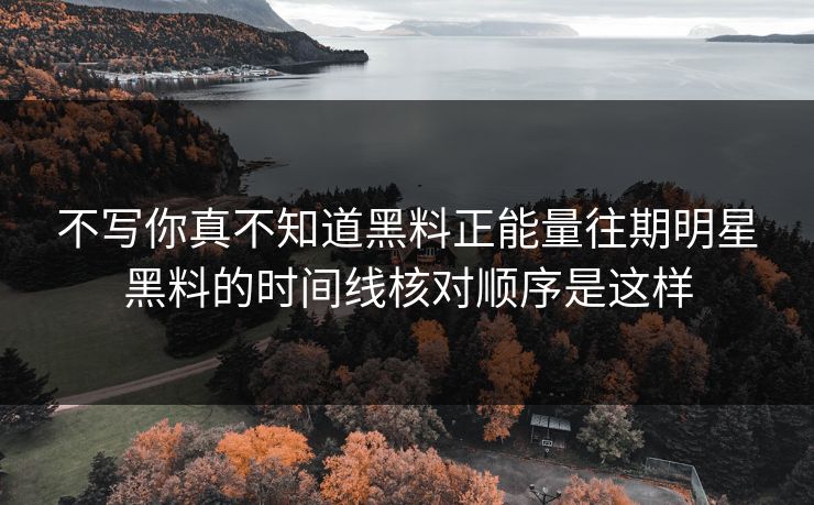 不写你真不知道黑料正能量往期明星黑料的时间线核对顺序是这样