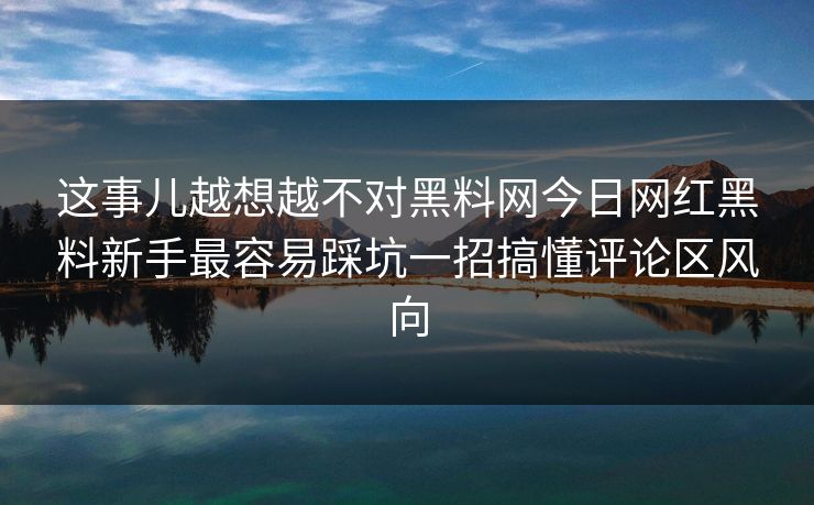 这事儿越想越不对黑料网今日网红黑料新手最容易踩坑一招搞懂评论区风向