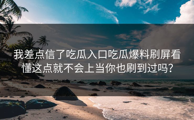我差点信了吃瓜入口吃瓜爆料刷屏看懂这点就不会上当你也刷到过吗？