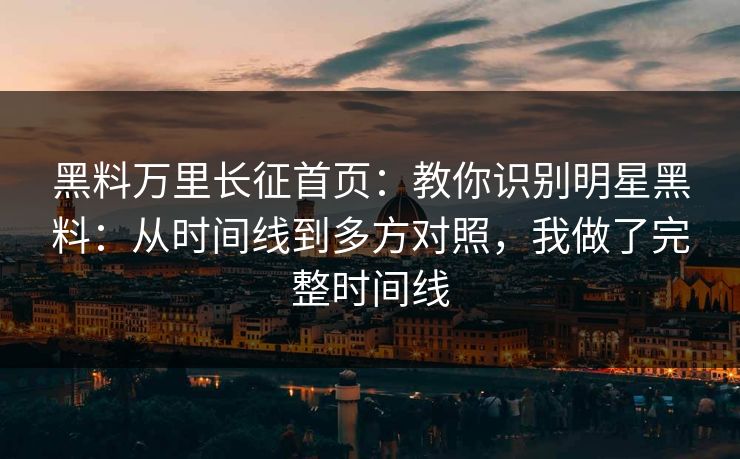 黑料万里长征首页：教你识别明星黑料：从时间线到多方对照，我做了完整时间线