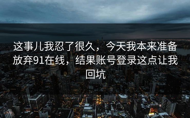 这事儿我忍了很久，今天我本来准备放弃91在线，结果账号登录这点让我回坑