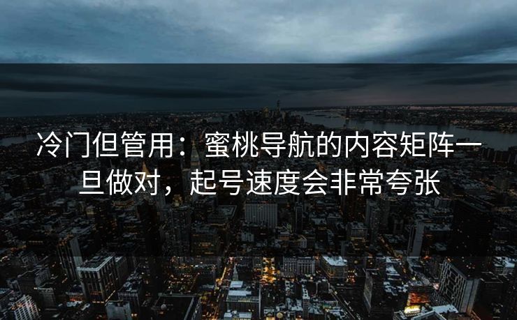 冷门但管用：蜜桃导航的内容矩阵一旦做对，起号速度会非常夸张