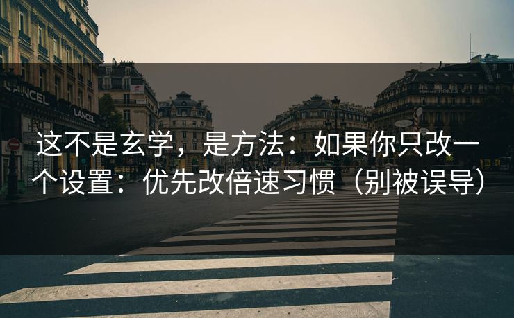 这不是玄学，是方法：如果你只改一个设置：优先改倍速习惯（别被误导）