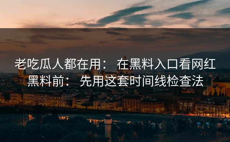 老吃瓜人都在用： 在黑料入口看网红黑料前： 先用这套时间线检查法