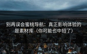 别再误会蜜桃导航：真正影响体验的是素材库（你可能也中招了）