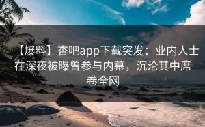 【爆料】杏吧app下载突发：业内人士在深夜被曝曾参与内幕，沉沦其中席卷全网