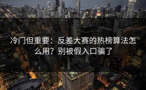 冷门但重要：反差大赛的热榜算法怎么用？别被假入口骗了