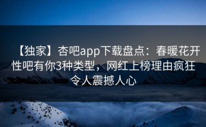 【独家】杏吧app下载盘点：春暖花开性吧有你3种类型，网红上榜理由疯狂令人震撼人心
