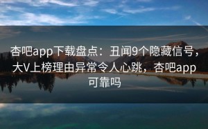 杏吧app下载盘点：丑闻9个隐藏信号，大V上榜理由异常令人心跳，杏吧app可靠吗