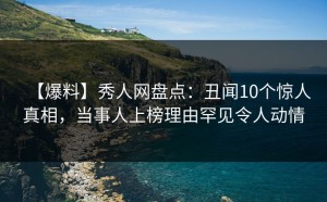 【爆料】秀人网盘点：丑闻10个惊人真相，当事人上榜理由罕见令人动情