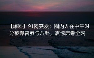 【爆料】91网突发：圈内人在中午时分被曝曾参与八卦，震惊席卷全网