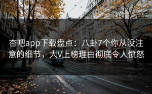 杏吧app下载盘点：八卦7个你从没注意的细节，大V上榜理由彻底令人愤怒