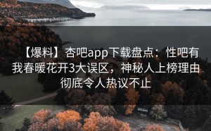 【爆料】杏吧app下载盘点：性吧有我春暖花开3大误区，神秘人上榜理由彻底令人热议不止