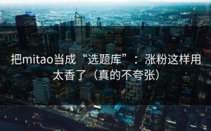 把mitao当成“选题库”：涨粉这样用太香了（真的不夸张）