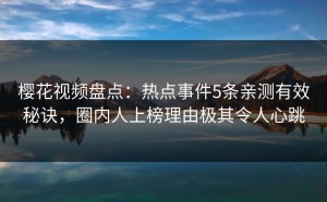 樱花视频盘点：热点事件5条亲测有效秘诀，圈内人上榜理由极其令人心跳