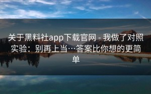 关于黑料社app下载官网 - 我做了对照实验：别再上当…答案比你想的更简单