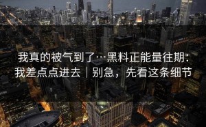 我真的被气到了…黑料正能量往期：我差点点进去｜别急，先看这条细节