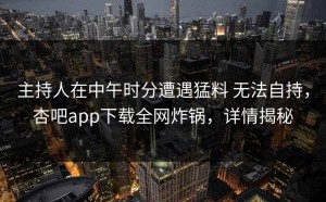 主持人在中午时分遭遇猛料 无法自持，杏吧app下载全网炸锅，详情揭秘