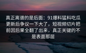 真正离谱的是后面：91爆料猛料吃瓜更新后争议一下大了，短视频切片把前因后果全翻了出来，真正关键的不是表面那层