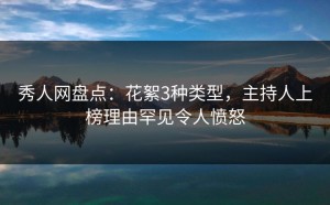 秀人网盘点：花絮3种类型，主持人上榜理由罕见令人愤怒