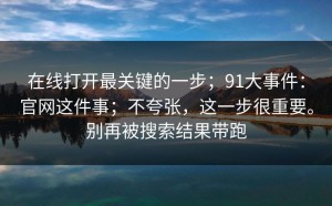在线打开最关键的一步；91大事件：官网这件事；不夸张，这一步很重要。别再被搜索结果带跑