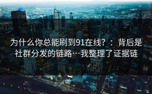 为什么你总能刷到91在线？：背后是社群分发的链路…我整理了证据链