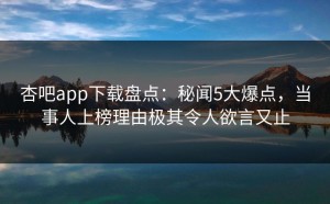 杏吧app下载盘点：秘闻5大爆点，当事人上榜理由极其令人欲言又止