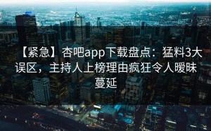 【紧急】杏吧app下载盘点：猛料3大误区，主持人上榜理由疯狂令人暧昧蔓延