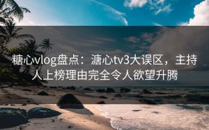 糖心vlog盘点：溏心tv3大误区，主持人上榜理由完全令人欲望升腾