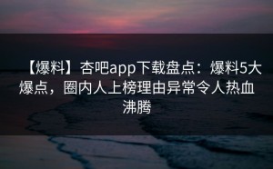 【爆料】杏吧app下载盘点：爆料5大爆点，圈内人上榜理由异常令人热血沸腾