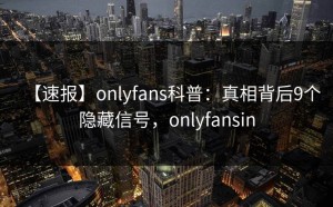 【速报】onlyfans科普：真相背后9个隐藏信号，onlyfansin