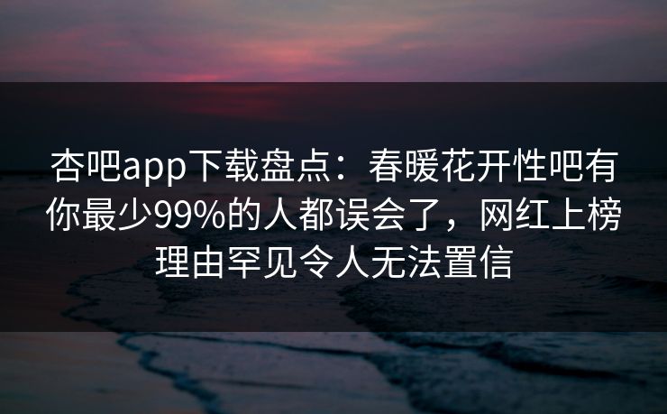 杏吧app下载盘点：春暖花开性吧有你最少99%的人都误会了，网红上榜理由罕见令人无法置信