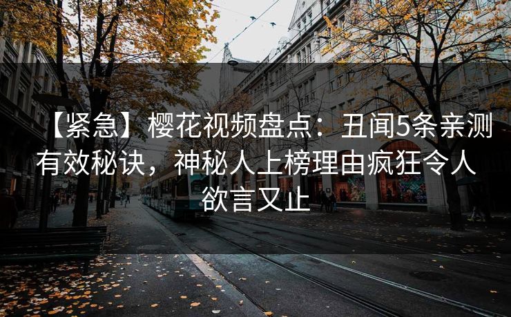 【紧急】樱花视频盘点：丑闻5条亲测有效秘诀，神秘人上榜理由疯狂令人欲言又止