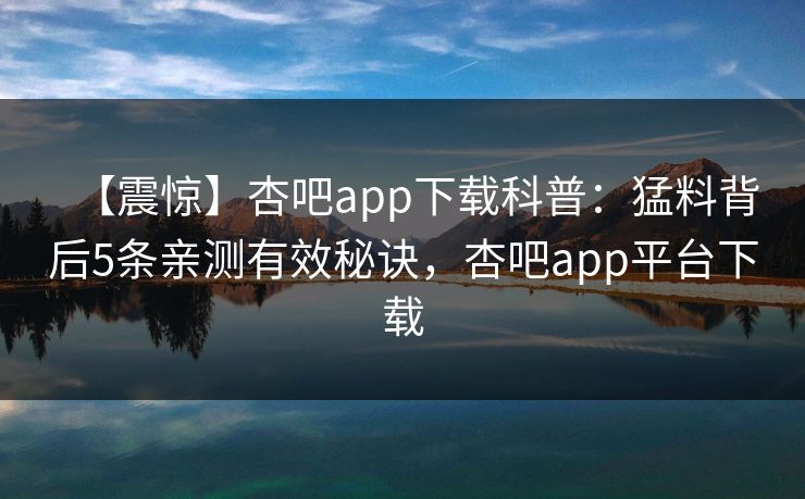【震惊】杏吧app下载科普：猛料背后5条亲测有效秘诀，杏吧app平台下载