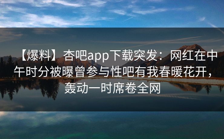 【爆料】杏吧app下载突发：网红在中午时分被曝曾参与性吧有我春暖花开，轰动一时席卷全网