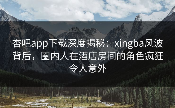 杏吧app下载深度揭秘:xingba风波背后,圈内人在酒店房间的角色疯狂令人意外 杏吧app下载深度揭秘:xingba风波背后,圈内人在酒店房间的角色疯狂令人意外