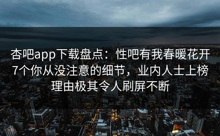 杏吧app下载盘点:性吧有我春暖花开7个你从没注意的细节,业内人士上榜理由极其令人刷屏不断 杏吧app下载盘点:性吧有我春暖花开7个你从没注意的细节,业内人士上榜理由极其令人刷屏不断